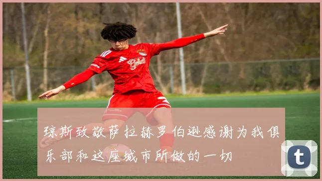 琼斯致敬萨拉赫罗伯逊感谢为我俱乐部和这座城市所做的一切